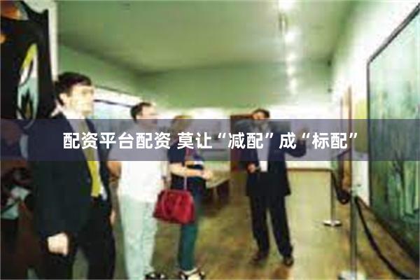 配资平台配资 莫让“减配”成“标配”