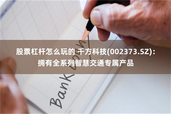 股票杠杆怎么玩的 千方科技(002373.SZ)：拥有全系列智慧交通专属产品