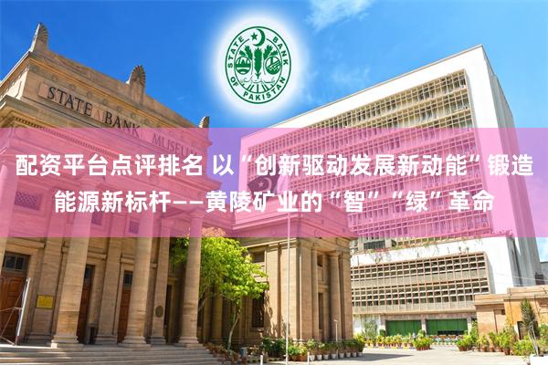 配资平台点评排名 以“创新驱动发展新动能”锻造能源新标杆——黄陵矿业的“智”“绿”革命