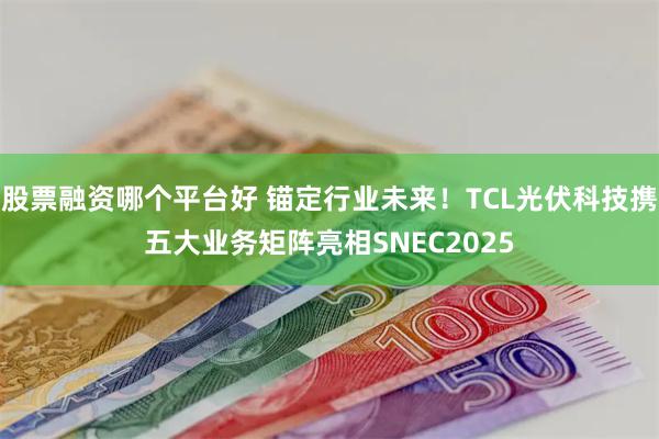 股票融资哪个平台好 锚定行业未来！TCL光伏科技携五大业务矩阵亮相SNEC2025