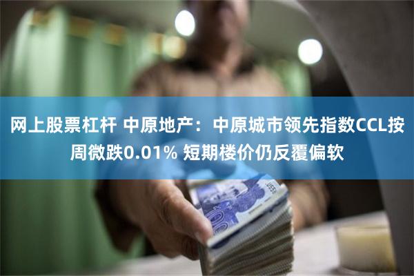网上股票杠杆 中原地产：中原城市领先指数CCL按周微跌0.01% 短期楼价仍反覆偏软