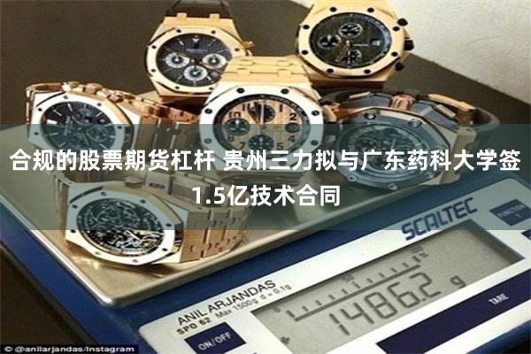 合规的股票期货杠杆 贵州三力拟与广东药科大学签1.5亿技术合同