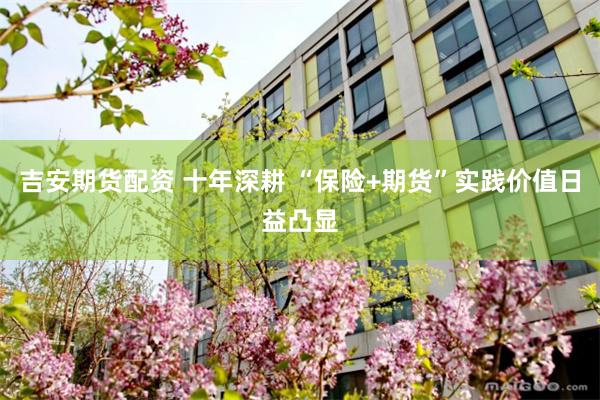 吉安期货配资 十年深耕 “保险+期货”实践价值日益凸显