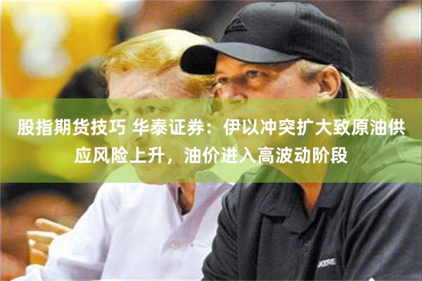 股指期货技巧 华泰证券：伊以冲突扩大致原油供应风险上升，油价进入高波动阶段