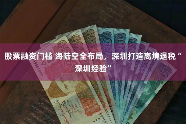 股票融资门槛 海陆空全布局，深圳打造离境退税“深圳经验”