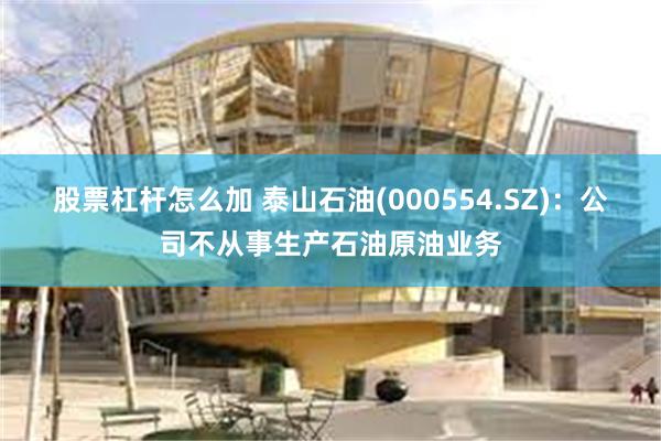 股票杠杆怎么加 泰山石油(000554.SZ)：公司不从事生产石油原油业务