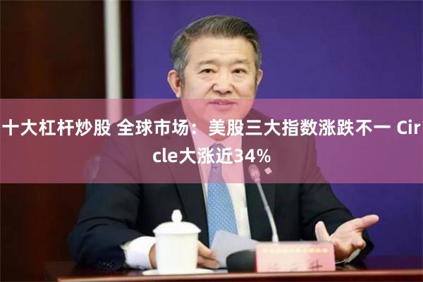 十大杠杆炒股 全球市场：美股三大指数涨跌不一 Circle大涨近34%