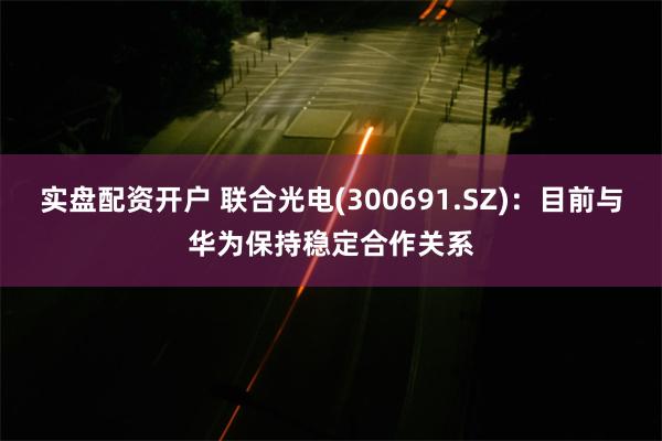 实盘配资开户 联合光电(300691.SZ)：目前与华为保持稳定合作关系