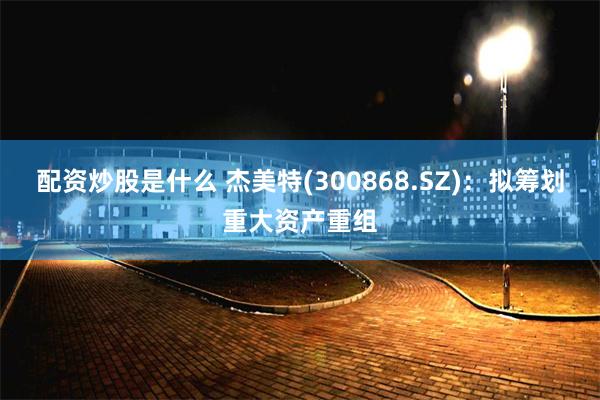 配资炒股是什么 杰美特(300868.SZ)：拟筹划重大资产重组