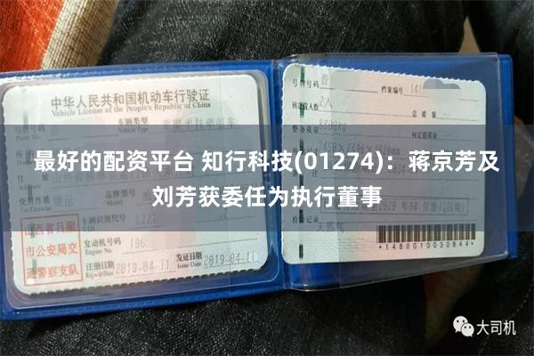 最好的配资平台 知行科技(01274)：蒋京芳及刘芳获委任为执行董事