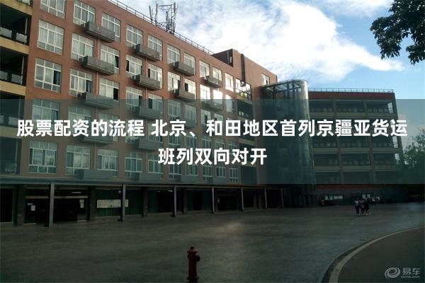 股票配资的流程 北京、和田地区首列京疆亚货运班列双向对开