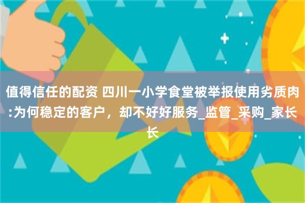 值得信任的配资 四川一小学食堂被举报使用劣质肉:为何稳定的客户，却不好好服务_监管_采购_家长