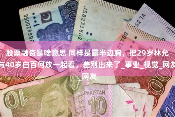 股票融资是啥意思 同样是露半边胸，把29岁林允与40岁白百何放一起看，差别出来了_事业_视觉_网友