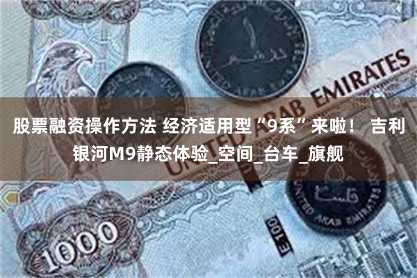 股票融资操作方法 经济适用型“9系”来啦！ 吉利银河M9静态体验_空间_台车_旗舰