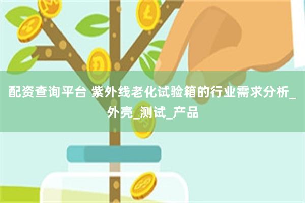 配资查询平台 紫外线老化试验箱的行业需求分析_外壳_测试_产品