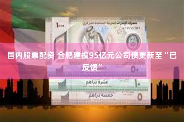国内股票配资 合肥建投95亿元公司债更新至“已反馈”