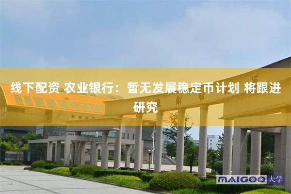 线下配资 农业银行：暂无发展稳定币计划 将跟进研究