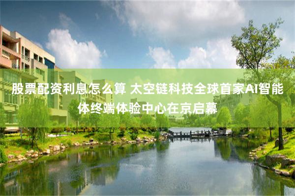 股票配资利息怎么算 太空链科技全球首家AI智能体终端体验中心在京启幕