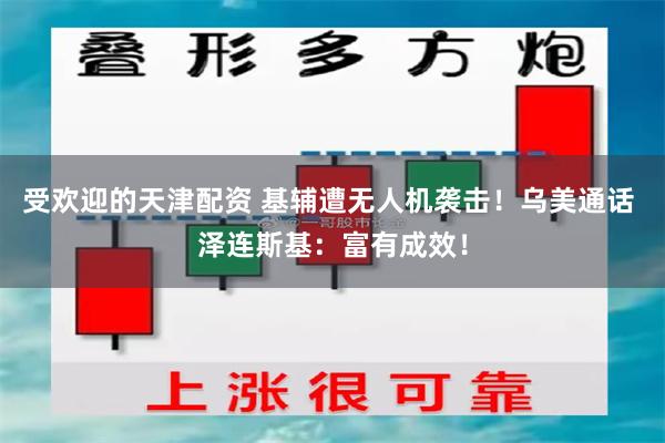 受欢迎的天津配资 基辅遭无人机袭击！乌美通话 泽连斯基：富有成效！