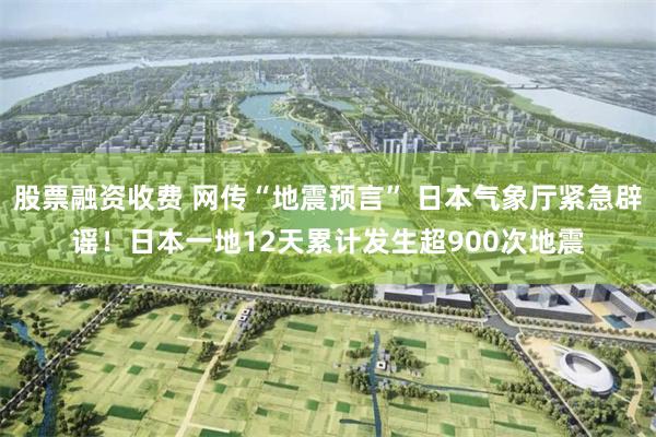 股票融资收费 网传“地震预言” 日本气象厅紧急辟谣！日本一地12天累计发生超900次地震