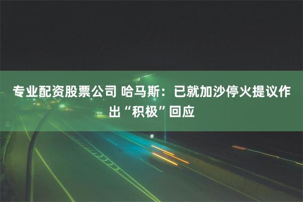 专业配资股票公司 哈马斯：已就加沙停火提议作出“积极”回应