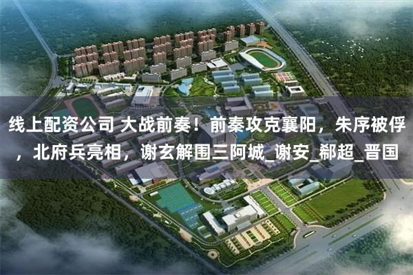 线上配资公司 大战前奏！前秦攻克襄阳，朱序被俘，北府兵亮相，谢玄解围三阿城_谢安_郗超_晋国