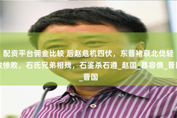 配资平台佣金比较 后赵危机四伏，东晋褚裒北伐轻敌惨败，石氏兄弟相残，石鉴杀石遵_赵国_慕容儁_晋国