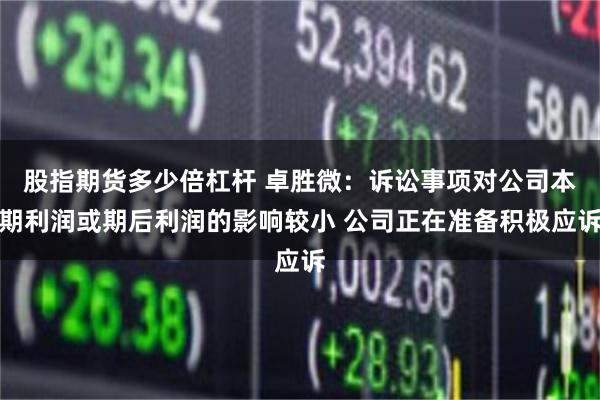 股指期货多少倍杠杆 卓胜微：诉讼事项对公司本期利润或期后利润的影响较小 公司正在准备积极应诉