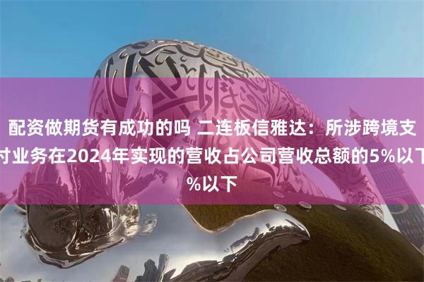 配资做期货有成功的吗 二连板信雅达：所涉跨境支付业务在2024年实现的营收占公司营收总额的5%以下