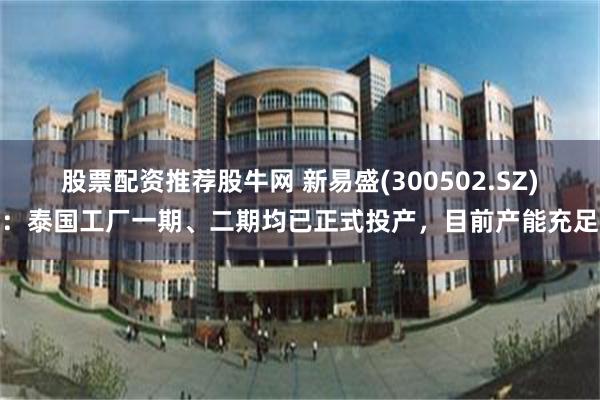 股票配资推荐股牛网 新易盛(300502.SZ)：泰国工厂一期、二期均已正式投产，目前产能充足