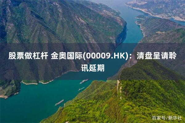 股票做杠杆 金奥国际(00009.HK)：清盘呈请聆讯延期