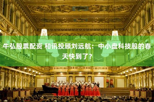 牛弘股票配资 和讯投顾刘远航：中小盘科技股的春天快到了？