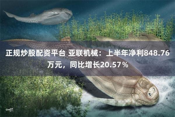 正规炒股配资平台 亚联机械：上半年净利848.76万元，同比增长20.57％