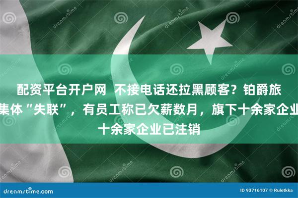 配资平台开户网  不接电话还拉黑顾客？铂爵旅拍被曝集体“失联”，有员工称已欠薪数月，旗下十余家企业已注销