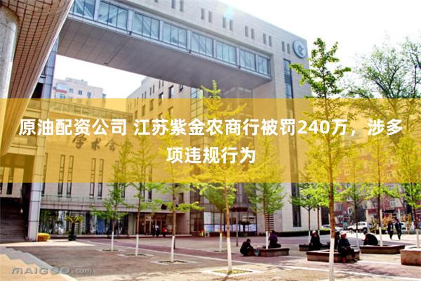 原油配资公司 江苏紫金农商行被罚240万，涉多项违规行为