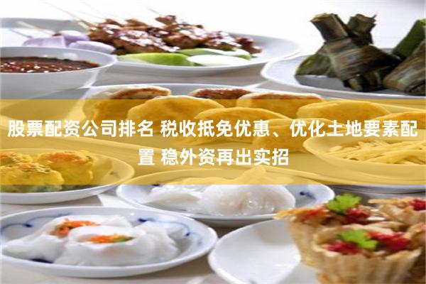 股票配资公司排名 税收抵免优惠、优化土地要素配置 稳外资再出实招