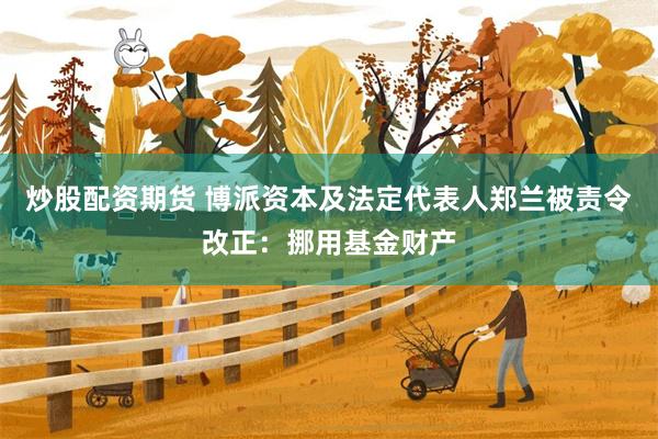 炒股配资期货 博派资本及法定代表人郑兰被责令改正：挪用基金财产