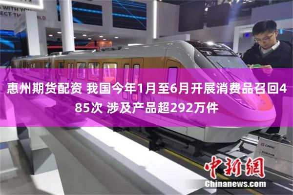 惠州期货配资 我国今年1月至6月开展消费品召回485次 涉及产品超292万件