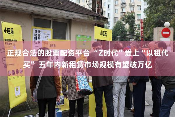 正规合法的股票配资平台 “Z时代”爱上“以租代买” 五年内新租赁市场规模有望破万亿