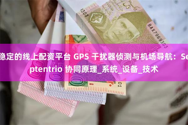 稳定的线上配资平台 GPS 干扰器侦测与机场导航：Septentrio 协同原理_系统_设备_技术
