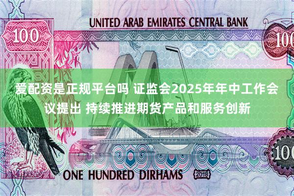 爱配资是正规平台吗 证监会2025年年中工作会议提出 持续推进期货产品和服务创新