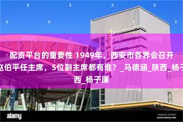 配资平台的重要性 1949年，西安市各界会召开，赵伯平任主席，5位副主席都有谁？_马德涵_陕西_杨子廉