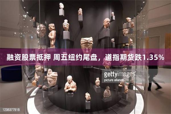融资股票抵押 周五纽约尾盘，道指期货跌1.35%