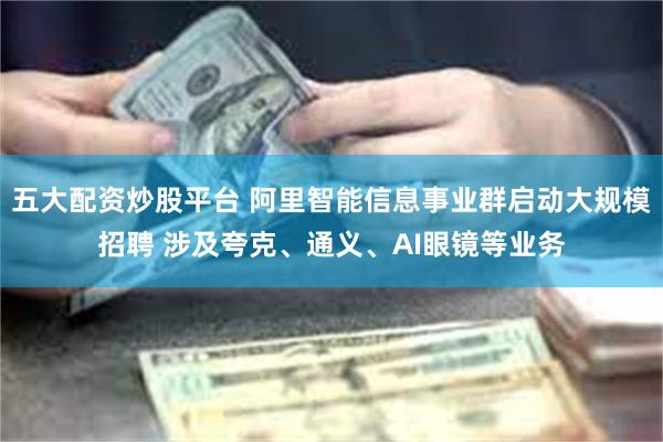 五大配资炒股平台 阿里智能信息事业群启动大规模招聘 涉及夸克、通义、AI眼镜等业务