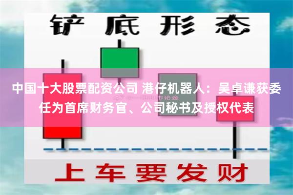 中国十大股票配资公司 港仔机器人：吴卓谦获委任为首席财务官、公司秘书及授权代表