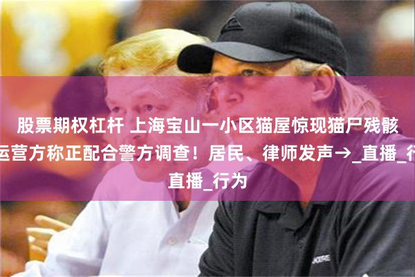 股票期权杠杆 上海宝山一小区猫屋惊现猫尸残骸！运营方称正配合警方调查！居民、律师发声→_直播_行为