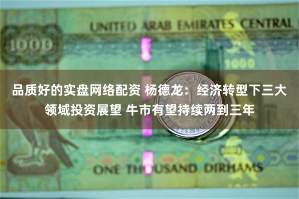 品质好的实盘网络配资 杨德龙：经济转型下三大领域投资展望 牛市有望持续两到三年