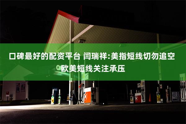 口碑最好的配资平台 闫瑞祥:美指短线切勿追空 欧美短线关注承压