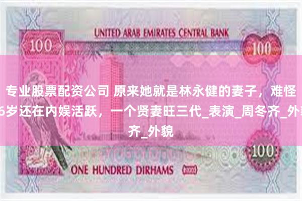 专业股票配资公司 原来她就是林永健的妻子，难怪56岁还在内娱活跃，一个贤妻旺三代_表演_周冬齐_外貌