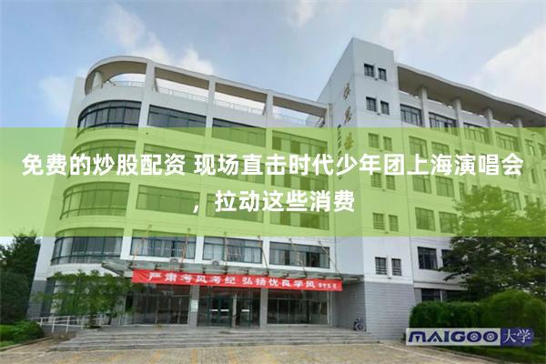 免费的炒股配资 现场直击时代少年团上海演唱会，拉动这些消费